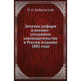 

Зачатки реформ в военно-уголовном законодательстве в России издание 1882 года. П. О. Бобровский