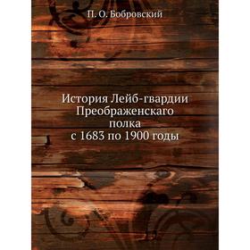 

История Лейб-гвардии Преображенскаго полка с 1683 по 1900 годы. П. О. Бобровский