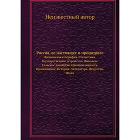 

Россия, ее настоящее и прошедшее. Физическая география. Статистика. Государственное устройство. Финансы. Сельское хозяйство. Промышленность