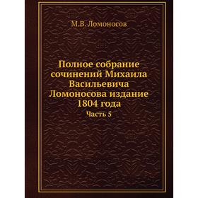 

Полное собрание сочинений Михаила Васильевича Ломоносова издание 1804 года. Часть 5. М. В. Ломоносов