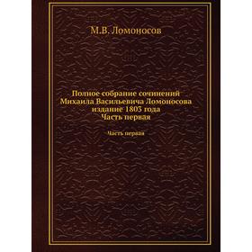 

Полное собрание сочинений Михаила Васильевича Ломоносова издание 1803 года. Часть первая. М. В. Ломоносов