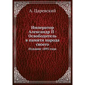 

Император Александр II - Освободитель в памяти народа своего. Издание 1895 года. А. Царевский