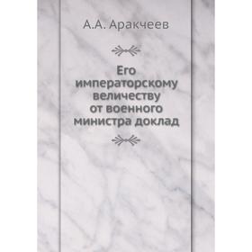 

Его императорскому величеству от военного министра доклад. А. А. Аракчеев