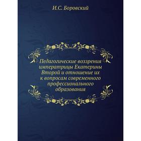 

Педагогические воззрения императрицы Екатерины Второй и отношение их к вопросам современного профессионального образования. И.С. Боровский