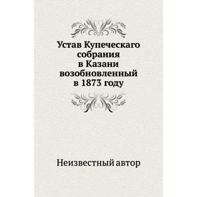 

Устав Купеческаго собрания в Казани возобновленный в 1873 году
