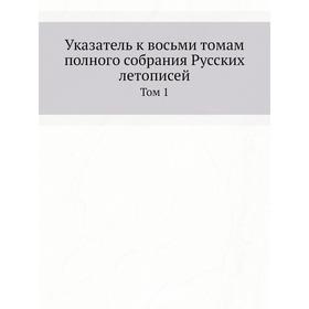 

Указатель к восьми томам полного собрания Русских летописей. Том 1