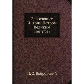 

Завоевание Ингрии Петром Великим. 1701-1703 г. П. О. Бобровский