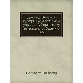 

Доклад Вятской губернской земской управы Губернскому земскому собранию. 1906