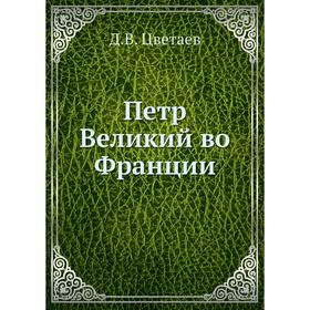 

Петр Великий во Франции. Д.В. Цветаев