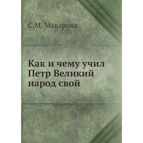 

Как и чему учил Петр Великий народ свой. С. М. Макарова