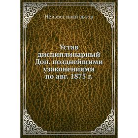 

Устав дисциплинарный Доп. позднейшими узаконениями по авг. 1875 г.