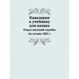 

Кавалерия к учебнику для казака. Отдел полевой службы по уставу 1881 г