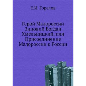 

Герой Малороссии Зиновий Богдан Хмельницкий, или Присоединение Малороссии к России. Е. И. Горелов