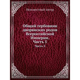 

Общий гербовник дворянских родов Всероссийской Империи. Начатый в 1797 году. Часть 5