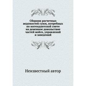 

Сборник расчетных ведомостей сумм, потребных по интендантской смете на денежное довольствие частей войск, управлений и заведений