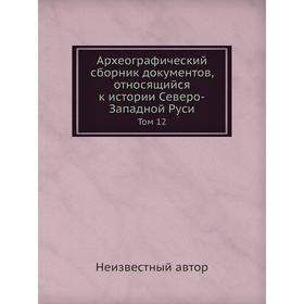 

Археографический сборник документов, относящийся к истории Северо-Западной Руси. Том 12
