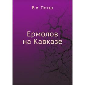 

Ермолов на Кавказе. В. А. Потто