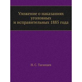 

Уложение о наказаниях уголовных и исправительных 1885 года. Н. С. Таганцев
