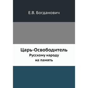 

Царь-Освободитель. Русскому народу на память. Е. В. Богданович
