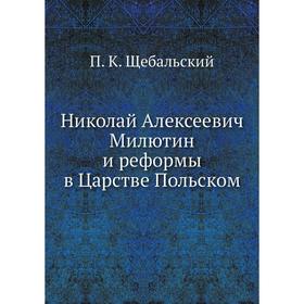 

Николай Алексеевич Милютин и реформы в Царстве Польском. П. К. Щебальский