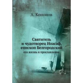 

Святитель и чудотворец Иоасаф, епископ Белгородский. его жизнь и прославление. А. Кононов