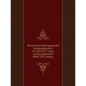 

Летописец Новгородский начинающийся от 6525/1017 году, и кончающийся 6860/1352 годом. Коллектив авторов