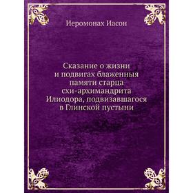 

Сказание о жизни и подвигах блаженныя памяти старца схи-архимандрита Илиодора, подвизавшагося в Глинской пустыни. Иеромонах Иасон