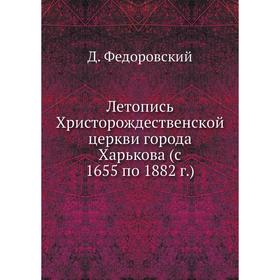 

Летопись Христорождественской церкви города Харькова (с 1655 по 1882 г.). Д. Федоровский
