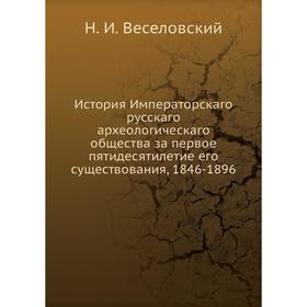 

История Императорскаго русскаго археологическаго общества за первое пятидесятилетие его существования, 1846-1896. Н. И. Веселовский