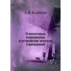 

О некоторых изменениях в устройстве земских учреждений. А. И. Кошелев