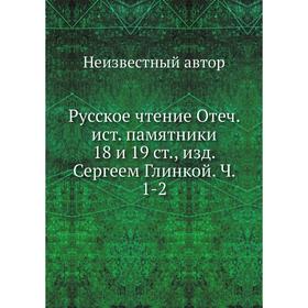 

Русское чтение: Отечественные исторические памятники 18 и 19 ст., издание. Сергеем Глинкой. Часть 1-2