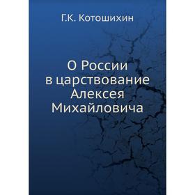 

О России в царствование Алексея Михайловича. Г. К. Котошихин
