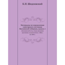 

Материалы по определению санитарного состояния Московской губернии. Выпуск 1. Дмитровский уезд, очерк движения населения за десятилетие с 1886 г