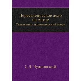 

Переселенческое дело на Алтае. Статистико-экономический очерк. С.Л. Чудновский