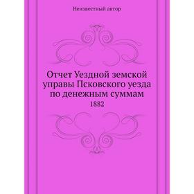

Отчет Уездной земской управы Псковского уезда по денежным суммам. 1882