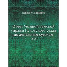 

Отчет Уездной земской управы Псковского уезда по денежным суммам. 1895