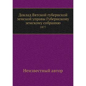 

Доклад Вятской губернской земской управы Губернскому земскому собранию. 1877
