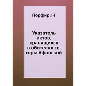 

Указатель актов, хранящихся в обителях св. горы Афонской. Порфирий