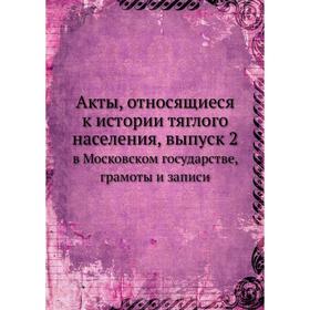 

Акты, относящиеся к истории тяглого населения. Выпуск 2. в Московском государстве, грамоты и записи. М. Дьяконов
