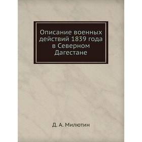 

Описание военных действий 1839 года в Северном Дагестане. Д. А. Милютин