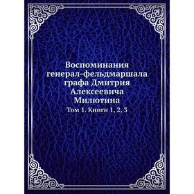 

Воспоминания генерал-фельдмаршала графа Дмитрия Алексеевича Милютина. Том 1. Книги 1, 2, 3. Д. А. Милютин