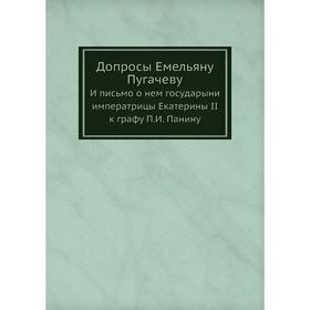 

Допросы Емельяну Пугачеву. И письмо о нем государыни императрицы Екатерины II к графу П. И. Панину