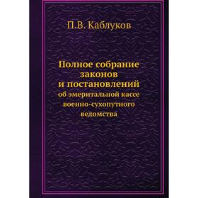 

Полное собрание законов и постановлений. об эмеритальной кассе военно-сухопутного ведомства. П. В. Каблуков