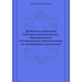 

Древние и нынешние болгаре в политическом, народописном, историческом и религиозном их отношении к россиянам