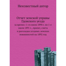 

Отчёт земской управы Гдовского уезда. за время с 1-го июля 1890 г. по 1-е июля 1891 г., проект, смета и раскладка уездных земских повинностей на 1892