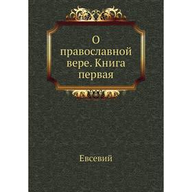 

О православной вере. Книга первая. Евсевий
