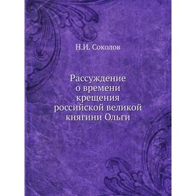 

Рассуждение о времени крещения российской великой княгини Ольги. Н. И. Соколов