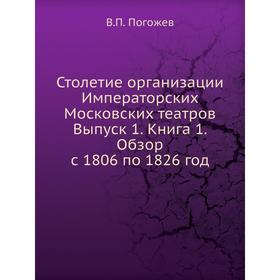 

Столетие организации Императорских Московских театров Выпуск 1. Книга 1. Обзор с 1806 по 1826 год. В. П. Погожев