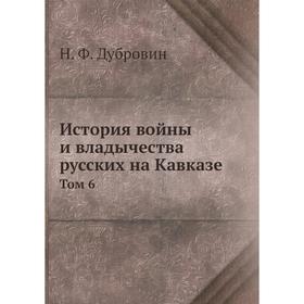 

История войны и владычества русских на Кавказе. Том 6. Н. Ф. Дубровин