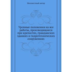 

Урочные положения на все работы, производящиеся при крепостях, гражданских зданиях и гидротехнических сооружениях